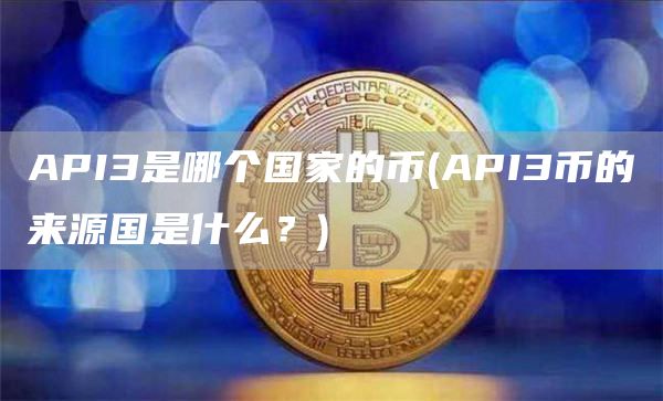 API3是哪个国家的币 - API3币的来源国是什么？